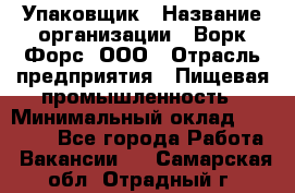 Упаковщик › Название организации ­ Ворк Форс, ООО › Отрасль предприятия ­ Пищевая промышленность › Минимальный оклад ­ 24 000 - Все города Работа » Вакансии   . Самарская обл.,Отрадный г.